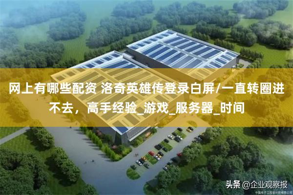 网上有哪些配资 洛奇英雄传登录白屏/一直转圈进不去，高手经验_游戏_服务器_时间