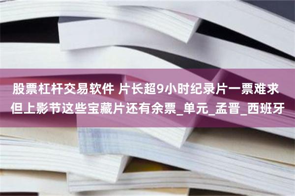 股票杠杆交易软件 片长超9小时纪录片一票难求 但上影节这些宝藏片还有余票_单元_孟晋_西班牙