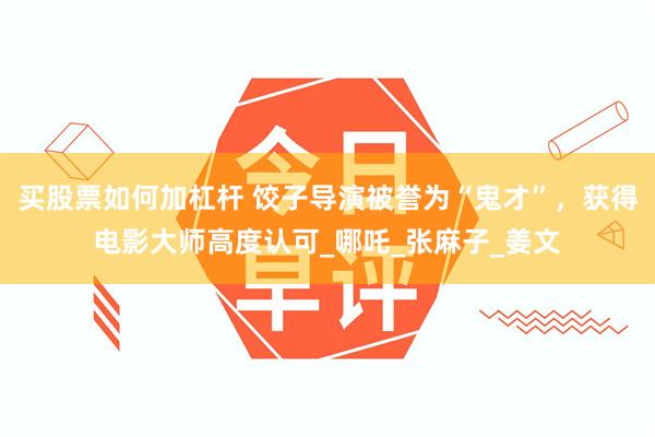 买股票如何加杠杆 饺子导演被誉为“鬼才”，获得电影大师高度认可_哪吒_张麻子_姜文