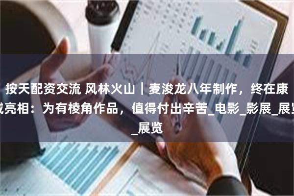 按天配资交流 风林火山｜麦浚龙八年制作，终在康城亮相：为有棱角作品，值得付出辛苦_电影_影展_展览