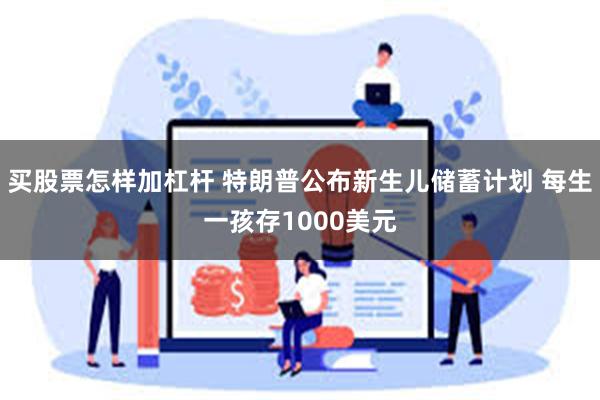 买股票怎样加杠杆 特朗普公布新生儿储蓄计划 每生一孩存1000美元