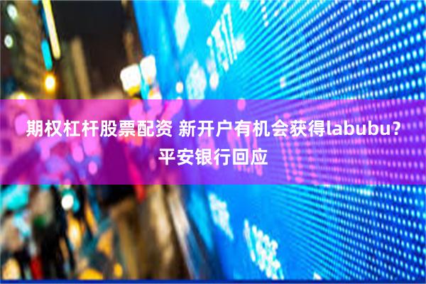 期权杠杆股票配资 新开户有机会获得labubu？平安银行回应