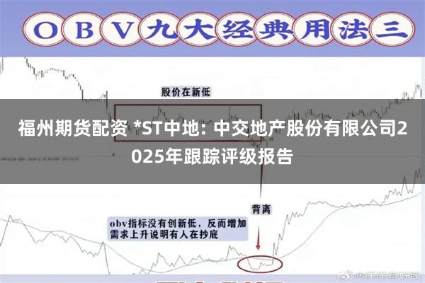 福州期货配资 *ST中地: 中交地产股份有限公司2025年跟踪评级报告