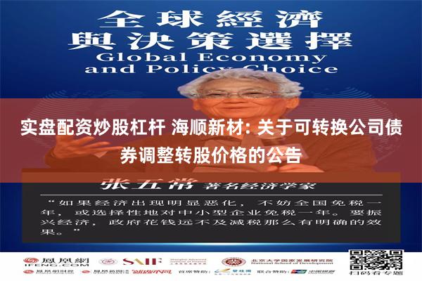 实盘配资炒股杠杆 海顺新材: 关于可转换公司债券调整转股价格的公告
