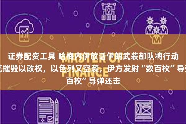 证券配资工具 哈梅内伊放话伊朗武装部队将行动、彻底摧毁以政权，以色列又空袭，伊方发射“数百枚”导弹还击