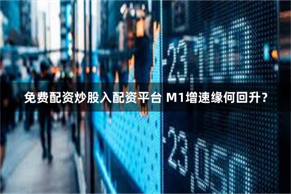免费配资炒股入配资平台 M1增速缘何回升？