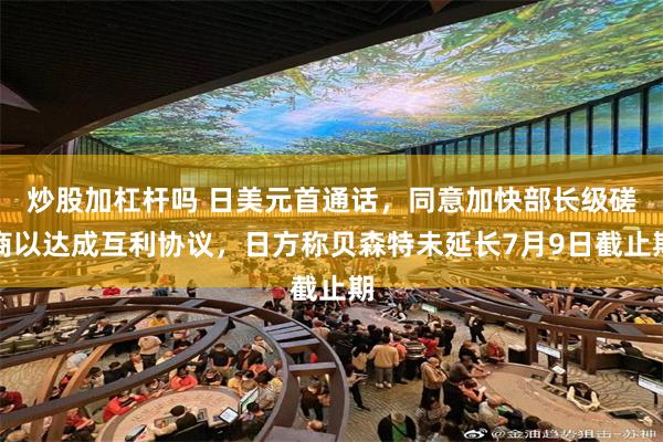 炒股加杠杆吗 日美元首通话，同意加快部长级磋商以达成互利协议，日方称贝森特未延长7月9日截止期