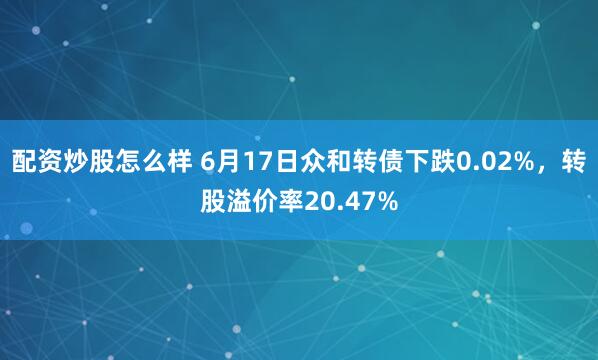 配资炒股怎么样 6月17日众和转债下跌0.02%，转股溢价率20.47%