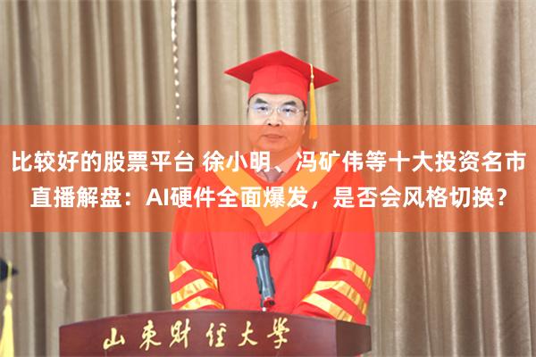 比较好的股票平台 徐小明、冯矿伟等十大投资名市直播解盘：AI硬件全面爆发，是否会风格切换？