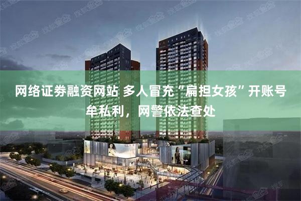 网络证劵融资网站 多人冒充“扁担女孩”开账号牟私利，网警依法查处