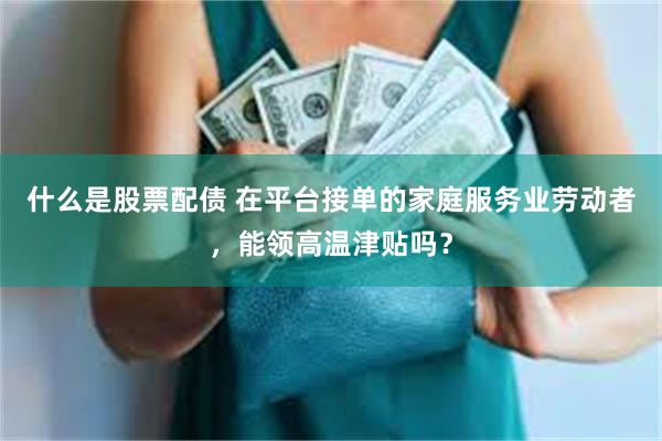 什么是股票配债 在平台接单的家庭服务业劳动者，能领高温津贴吗？