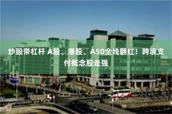 炒股带杠杆 A股、港股、A50全线翻红！跨境支付概念股走强