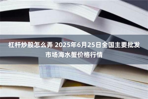 杠杆炒股怎么弄 2025年6月25日全国主要批发市场海水蟹价格行情