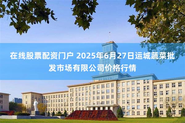 在线股票配资门户 2025年6月27日运城蔬菜批发市场有限公司价格行情