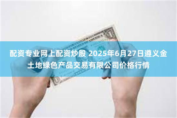 配资专业网上配资炒股 2025年6月27日遵义金土地绿色产品交易有限公司价格行情