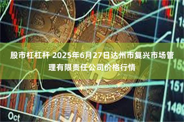 股市杠杠杆 2025年6月27日达州市复兴市场管理有限责任公司价格行情