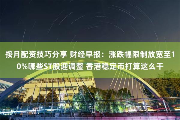 按月配资技巧分享 财经早报：涨跌幅限制放宽至10%哪些ST股迎调整 香港稳定币打算这么干