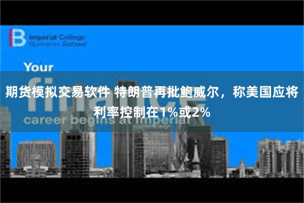 期货模拟交易软件 特朗普再批鲍威尔，称美国应将利率控制在1%或2%