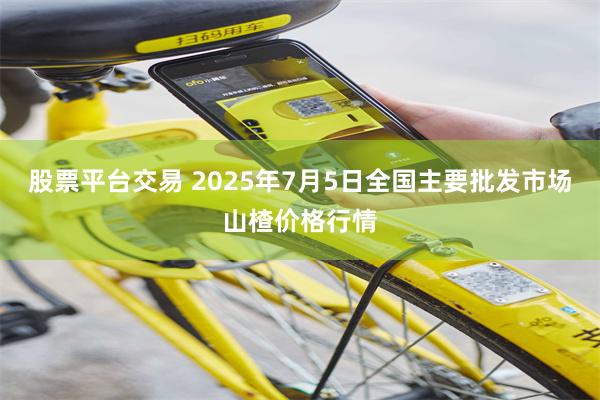 股票平台交易 2025年7月5日全国主要批发市场山楂价格行情