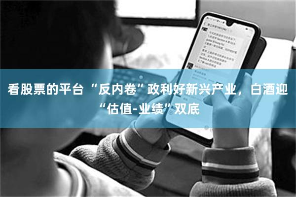 看股票的平台 “反内卷”政利好新兴产业，白酒迎“估值-业绩”双底