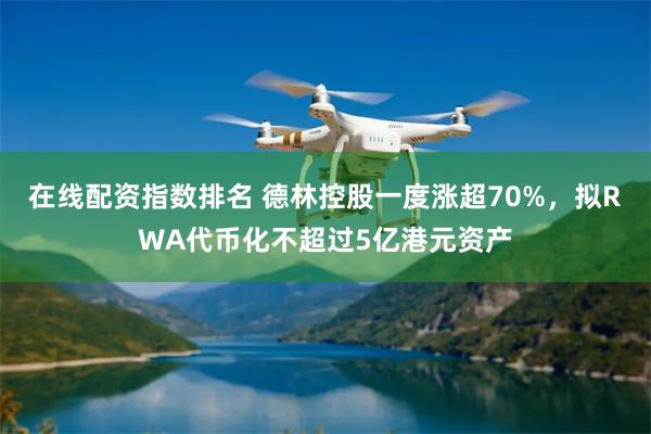 在线配资指数排名 德林控股一度涨超70%，拟RWA代币化不超过5亿港元资产