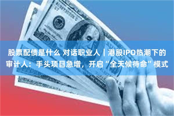 股票配债是什么 对话职业人｜港股IPO热潮下的审计人：手头项目急增，开启“全天候待命”模式
