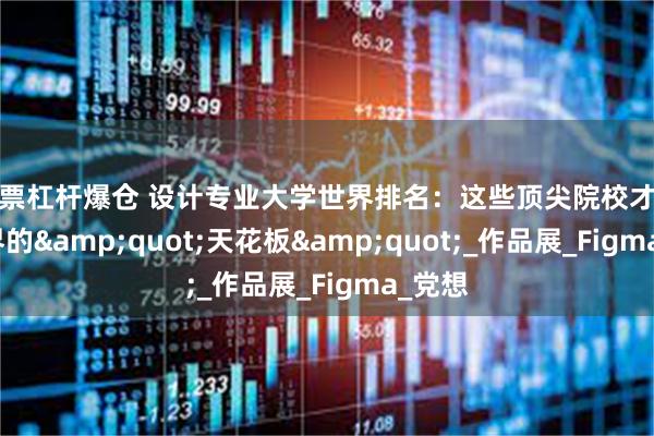 股票杠杆爆仓 设计专业大学世界排名：这些顶尖院校才是设计界的&quot;天花板&quot;_作品展_Figma_党想