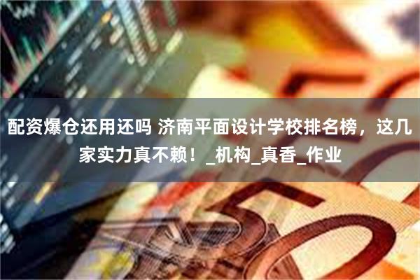 配资爆仓还用还吗 济南平面设计学校排名榜，这几家实力真不赖！_机构_真香_作业