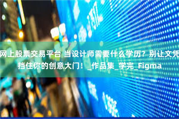 网上股票交易平台 当设计师需要什么学历？别让文凭挡住你的创意大门！_作品集_学完_Figma