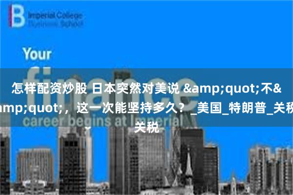 怎样配资炒股 日本突然对美说 &quot;不&quot;，这一次能坚持多久？_美国_特朗普_关税