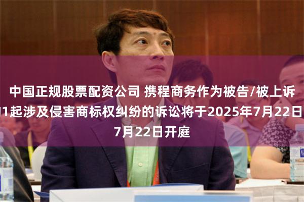 中国正规股票配资公司 携程商务作为被告/被上诉人的1起涉及侵害商标权纠纷的诉讼将于2025年7月22日开庭