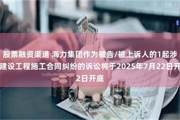 股票融资渠道 海力集团作为被告/被上诉人的1起涉及建设工程施工合同纠纷的诉讼将于2025年7月22日开庭