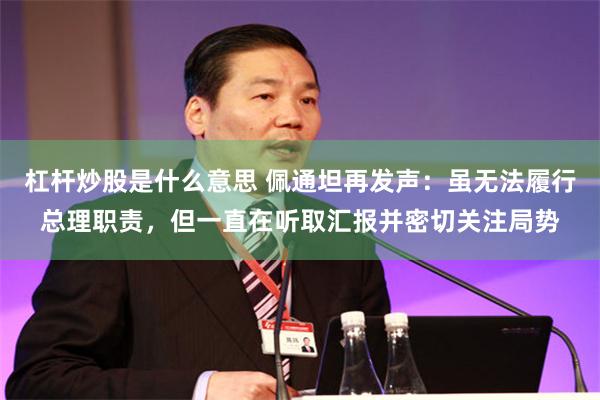 杠杆炒股是什么意思 佩通坦再发声：虽无法履行总理职责，但一直在听取汇报并密切关注局势