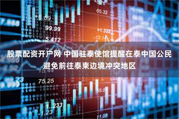 股票配资开户网 中国驻泰使馆提醒在泰中国公民避免前往泰柬边境冲突地区