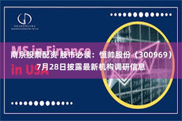 南京股票配资 股市必读：恒帅股份（300969）7月28日披露最新机构调研信息