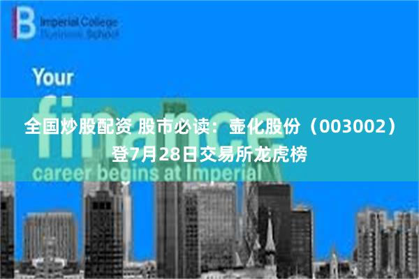 全国炒股配资 股市必读：壶化股份（003002）登7月28日交易所龙虎榜