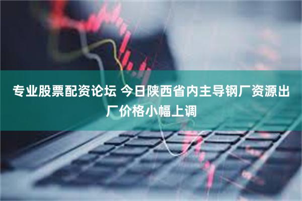 专业股票配资论坛 今日陕西省内主导钢厂资源出厂价格小幅上调