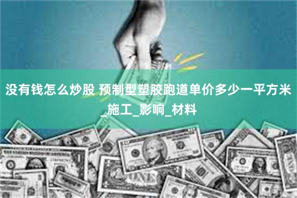 没有钱怎么炒股 预制型塑胶跑道单价多少一平方米_施工_影响_材料