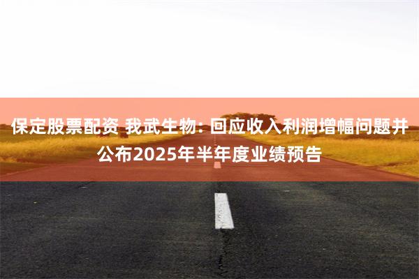 保定股票配资 我武生物: 回应收入利润增幅问题并公布2025年半年度业绩预告