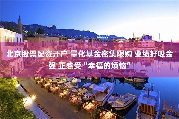 北京股票配资开户 量化基金密集限购 业绩好吸金强 正感受“幸福的烦恼”