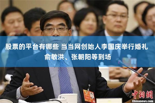 股票的平台有哪些 当当网创始人李国庆举行婚礼 俞敏洪、张朝阳等到场