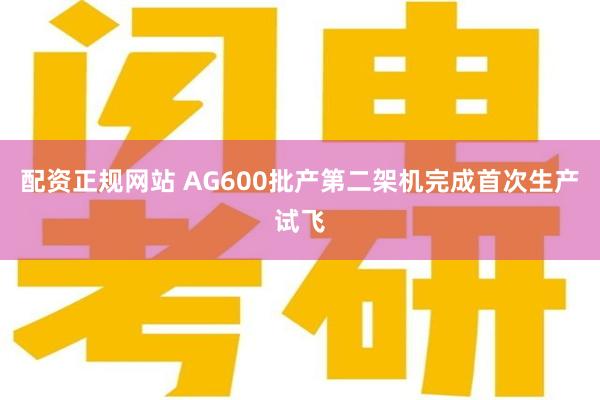 配资正规网站 AG600批产第二架机完成首次生产试飞