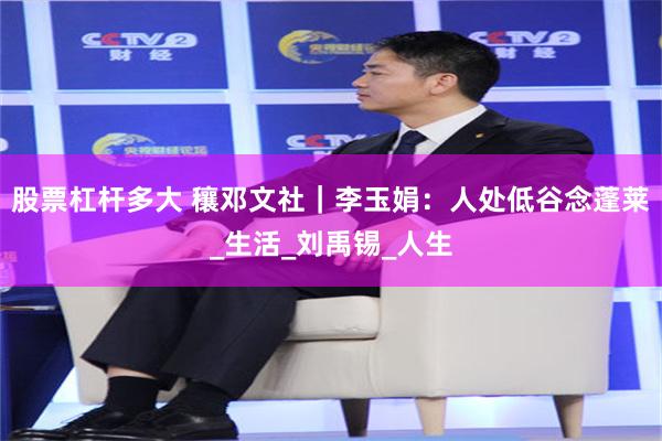 股票杠杆多大 穰邓文社｜李玉娟：人处低谷念蓬莱_生活_刘禹锡_人生