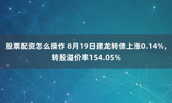 股票配资怎么操作 8月19日建龙转债上涨0.14%，转股溢价率154.05%