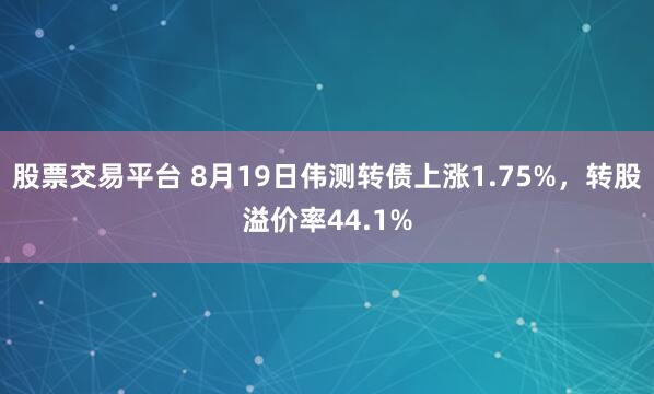 股票交易平台 8月19日伟测转债上涨1.75%，转股溢价率44.1%