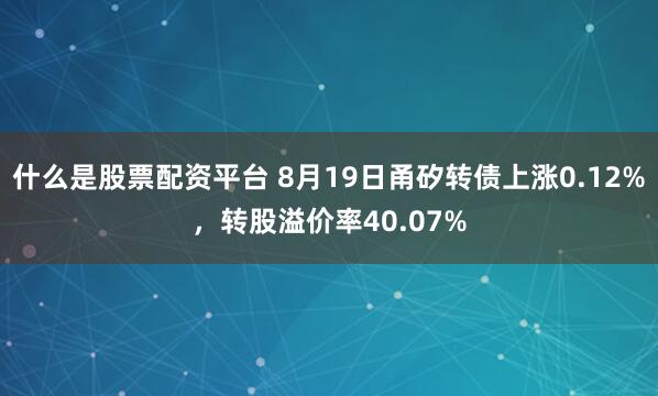 什么是股票配资平台 8月19日甬矽转债上涨0.12%，转股溢价率40.07%