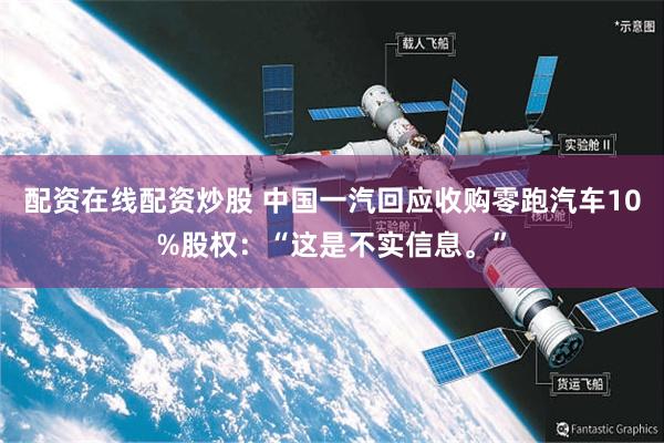 配资在线配资炒股 中国一汽回应收购零跑汽车10%股权：“这是不实信息。”