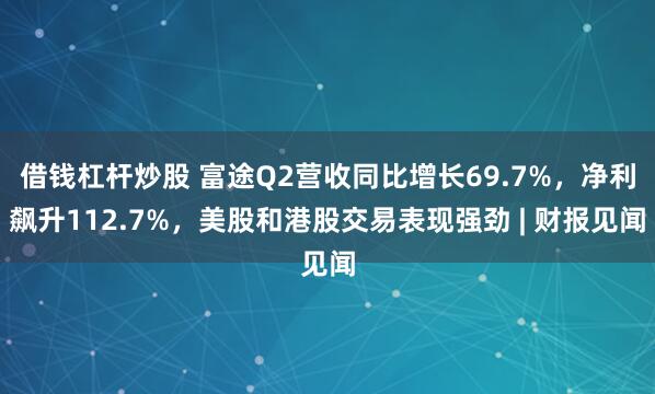 借钱杠杆炒股 富途Q2营收同比增长69.7%，净利飙升112.7%，美股和港股交易表现强劲 | 财报见闻