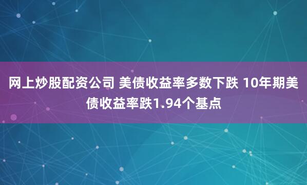 网上炒股配资公司 美债收益率多数下跌 10年期美债收益率跌1.94个基点