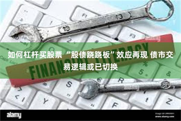 如何杠杆买股票 “股债跷跷板”效应再现 债市交易逻辑或已切换